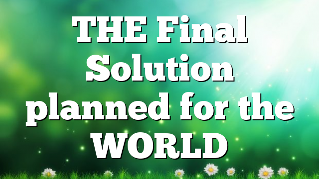 THE Final Solution planned for the WORLD