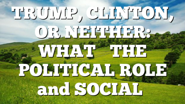 TRUMP, CLINTON, OR NEITHER: WHAT’S THE POLITICAL ROLE and SOCIAL…