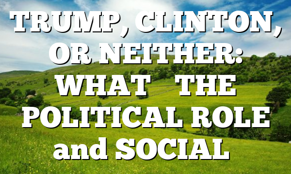 TRUMP, CLINTON, OR NEITHER: WHAT’S THE POLITICAL ROLE and SOCIAL…