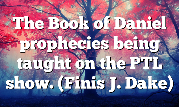 The Book of Daniel prophecies being taught on the PTL show. (Finis J. Dake)