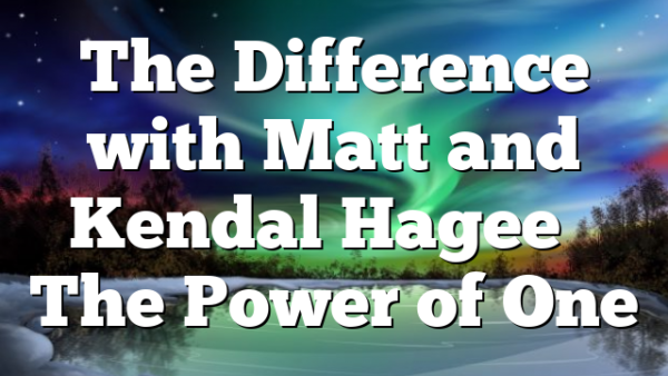 The Difference with Matt and Kendal Hagee – The Power of One