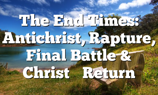 The End Times: Antichrist, Rapture, Final Battle & Christ’s Return