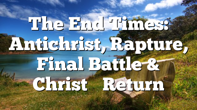 The End Times: Antichrist, Rapture, Final Battle & Christ’s Return