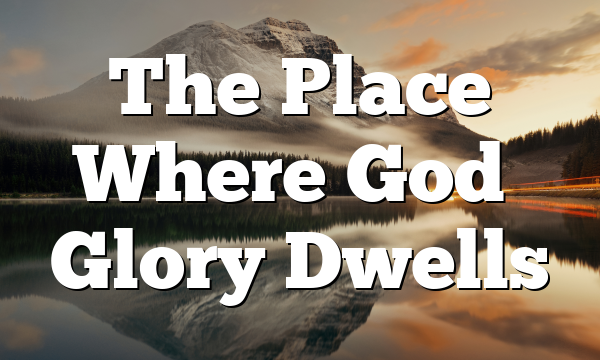 The Place Where God’s Glory Dwells
