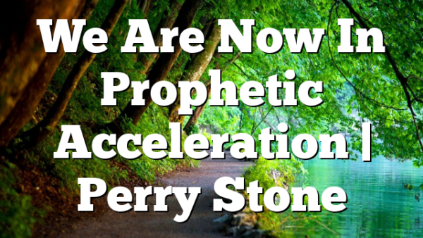 We Are Now In Prophetic Acceleration | Perry Stone