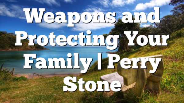 Weapons and Protecting Your Family | Perry Stone