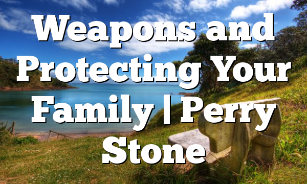 Weapons and Protecting Your Family | Perry Stone