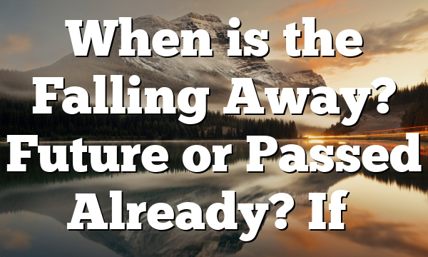 When is the Falling Away? Future or Passed Already? If…