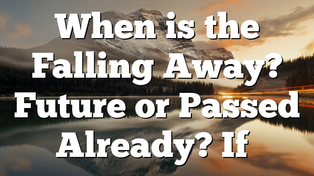 When is the Falling Away? Future or Passed Already? If…