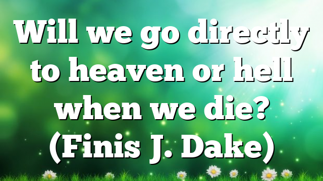 Will we go directly to heaven or hell when we die? (Finis J. Dake)