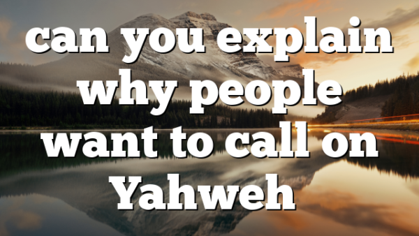 can you explain why people want to call on Yahweh…