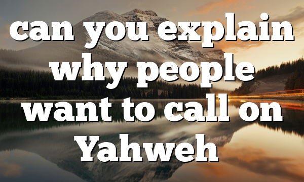 can you explain why people want to call on Yahweh…