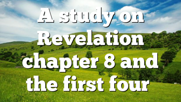 A study on Revelation chapter 8 and the first four…