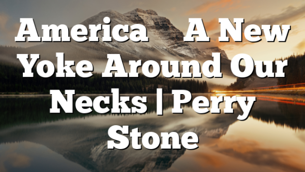 America – A New Yoke Around Our Necks | Perry Stone