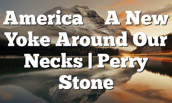 America – A New Yoke Around Our Necks | Perry Stone