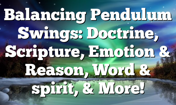 Balancing Pendulum Swings: Doctrine, Scripture, Emotion & Reason, Word & spirit, & More!