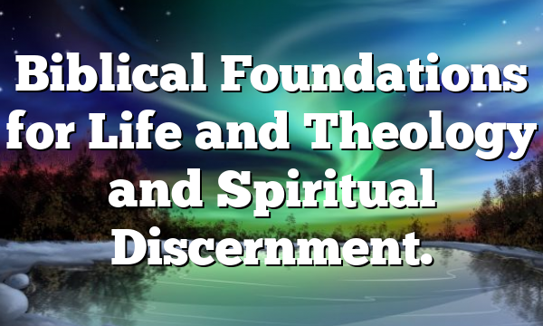 Biblical Foundations for Life and Theology and Spiritual Discernment.