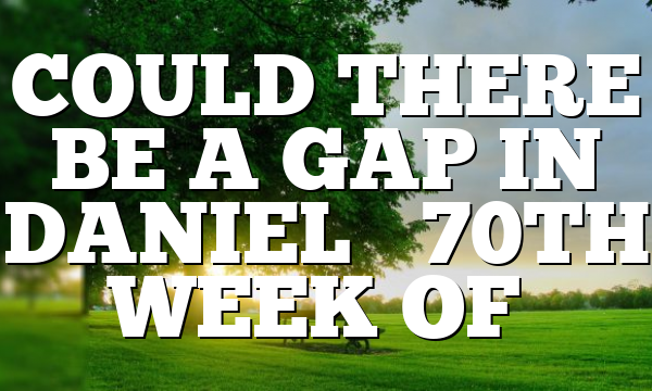COULD THERE BE A GAP IN DANIEL’S 70TH WEEK OF…