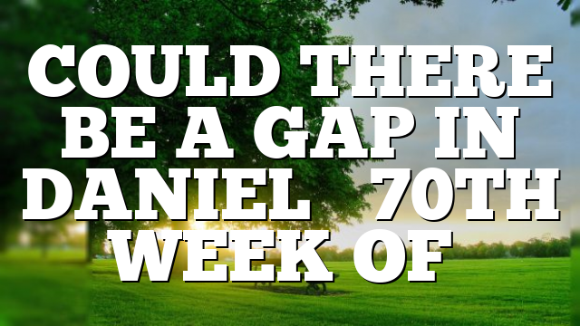 COULD THERE BE A GAP IN DANIEL’S 70TH WEEK OF…