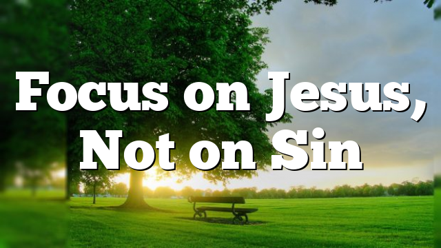 Focus on Jesus, Not on Sin