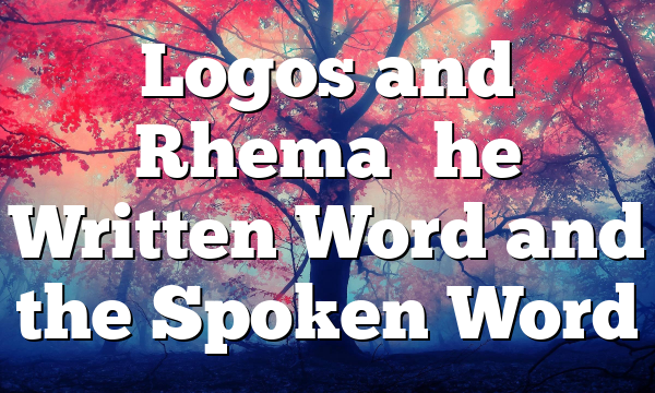Logos and Rhema–the Written Word and the Spoken Word