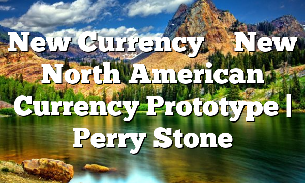New Currency – New North American Currency Prototype | Perry Stone