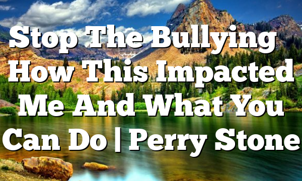 Stop The Bullying – How This Impacted Me And What You Can Do | Perry Stone