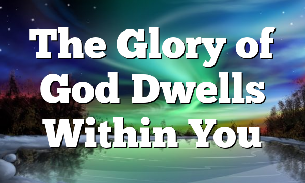 The Glory of God Dwells Within You