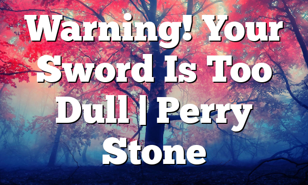Warning! Your Sword Is Too Dull | Perry Stone