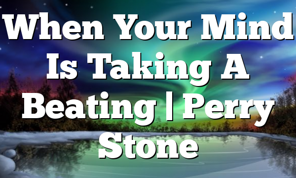 When Your Mind Is Taking A Beating | Perry Stone