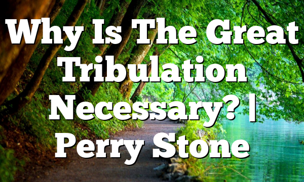 Why Is The Great Tribulation Necessary? | Perry Stone