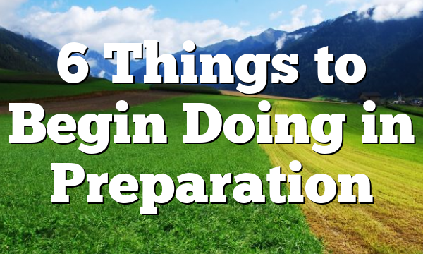 6 Things to Begin Doing in Preparation