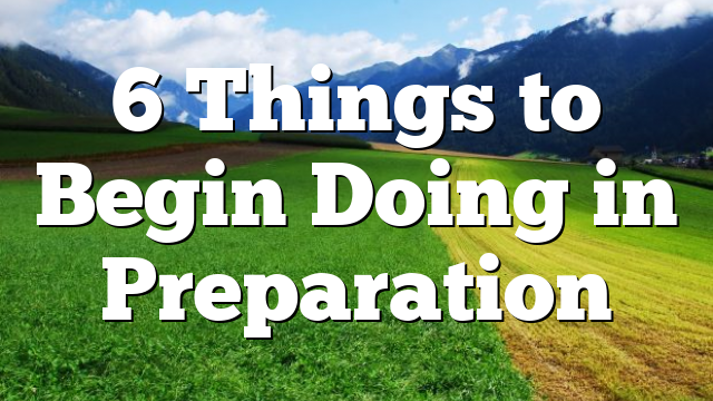 6 Things to Begin Doing in Preparation