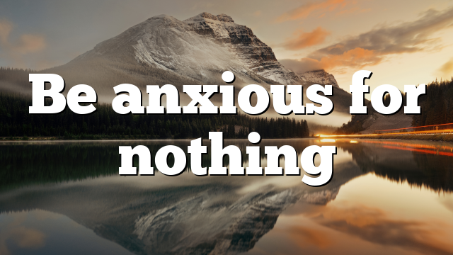 Be anxious for nothing