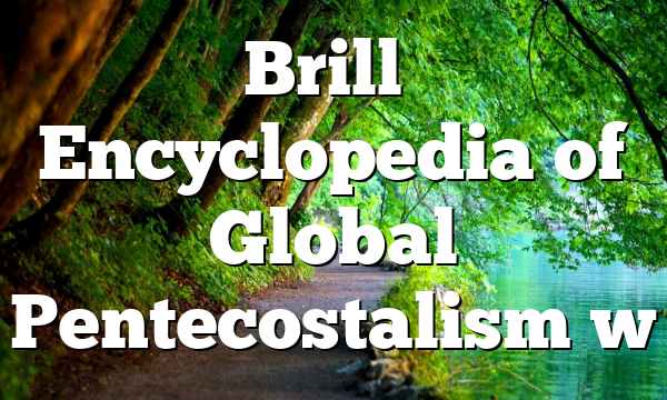 Brill’s Encyclopedia of Global Pentecostalism w