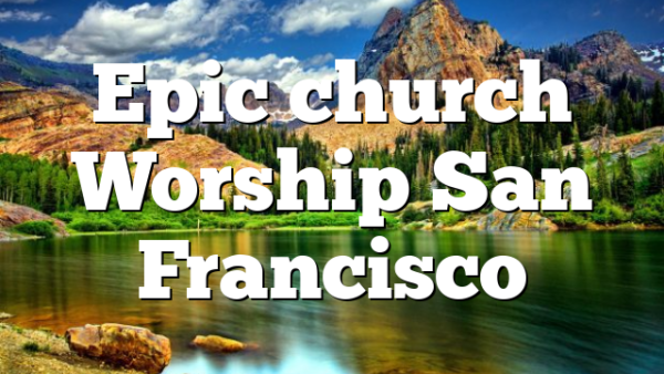 Epic church Worship San Francisco