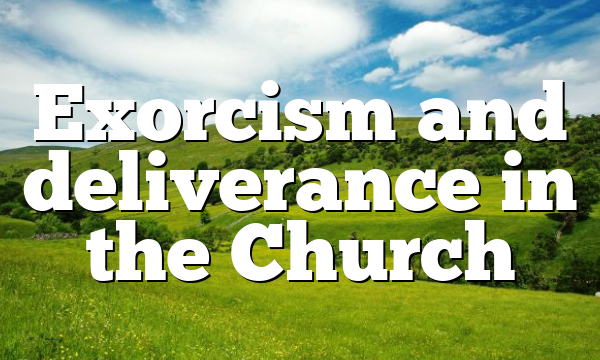 Exorcism and deliverance in the Church