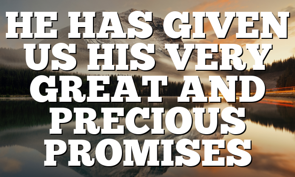 HE HAS GIVEN US HIS VERY GREAT AND PRECIOUS PROMISES