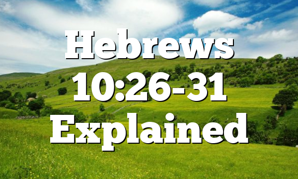 Hebrews 10:26-31 Explained