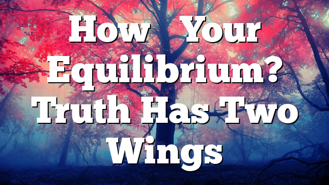 How’s Your Equilibrium? Truth Has Two Wings