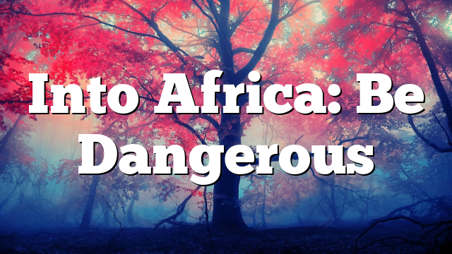 Into Africa: Be Dangerous
