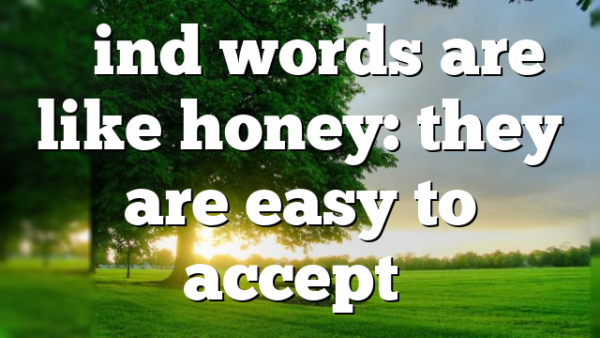 “Kind words are like honey: they are easy to accept…