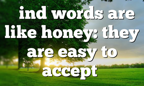 “Kind words are like honey: they are easy to accept…