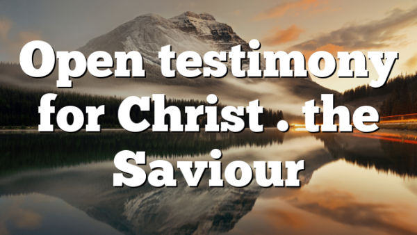 Open testimony for Christ . the Saviour