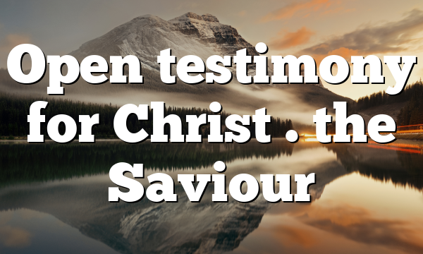 Open testimony for Christ . the Saviour