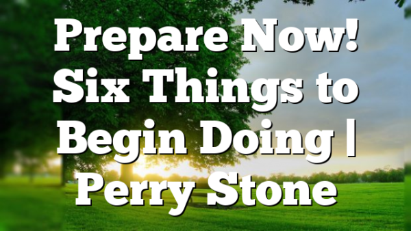Prepare Now! Six Things to Begin Doing | Perry Stone