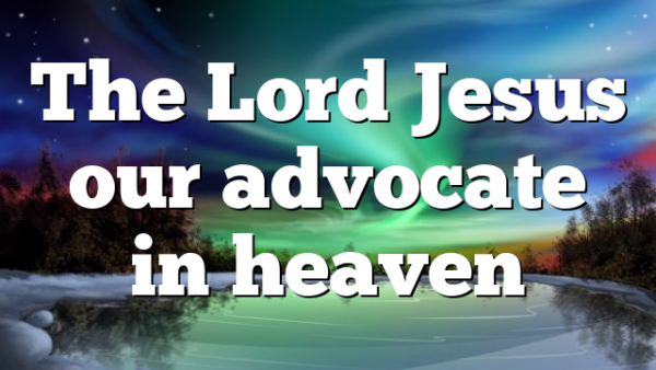 The Lord Jesus our advocate in heaven