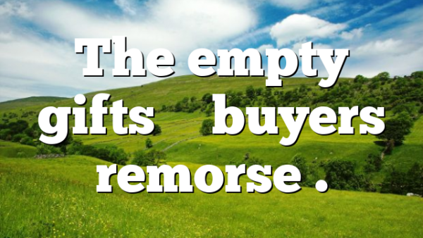 The empty gifts – buyers remorse .