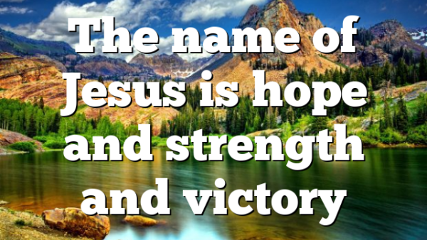 The name of Jesus is hope and strength and victory