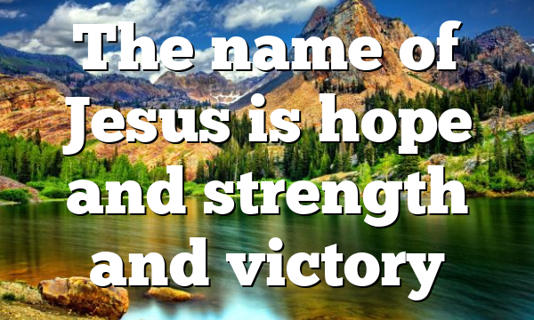 The name of Jesus is hope and strength and victory